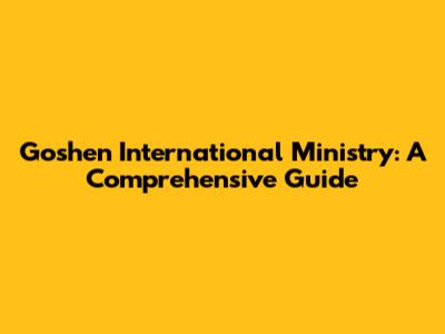 Goshen International Ministry: A Comprehensive Guide