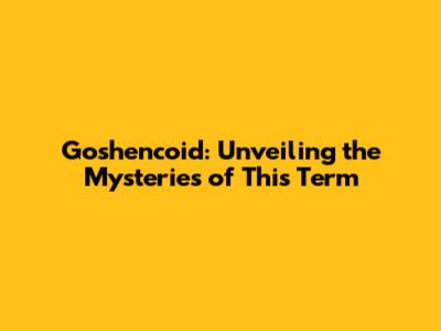 Goshencoid: Unveiling the Mysteries of This Term