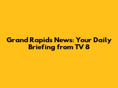 Grand Rapids News: Your Daily Briefing from TV 8