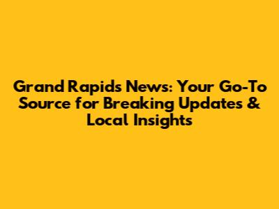 Grand Rapids News: Your Go-To Source for Breaking Updates & Local Insights