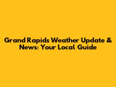 Grand Rapids Weather Update & News: Your Local Guide