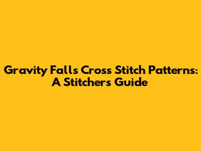 Gravity Falls Cross Stitch Patterns: A Stitcher's Guide