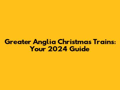 Greater Anglia Christmas Trains: Your 2024 Guide