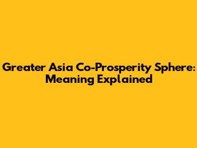 Greater Asia Co-Prosperity Sphere: Meaning Explained