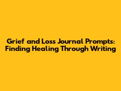 Grief and Loss Journal Prompts: Finding Healing Through Writing
