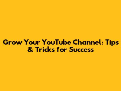 Grow Your YouTube Channel: Tips & Tricks for Success