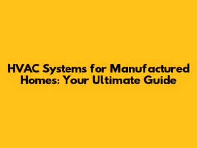 HVAC Systems for Manufactured Homes: Your Ultimate Guide