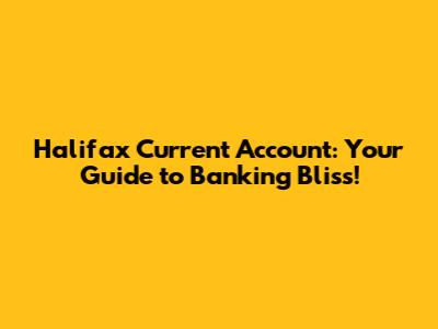Halifax Current Account: Your Guide to Banking Bliss!