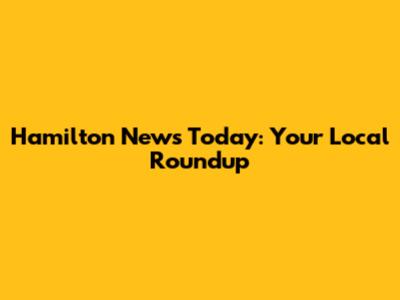 Hamilton News Today: Your Local Roundup