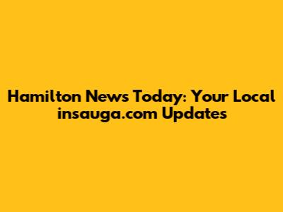 Hamilton News Today: Your Local insauga.com Updates