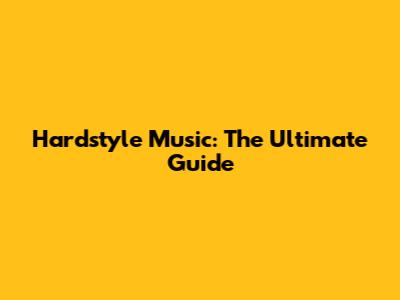 Hardstyle Music: The Ultimate Guide