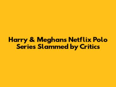 Harry & Meghan's Netflix Polo Series Slammed by Critics