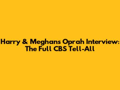 Harry & Meghan's Oprah Interview: The Full CBS Tell-All
