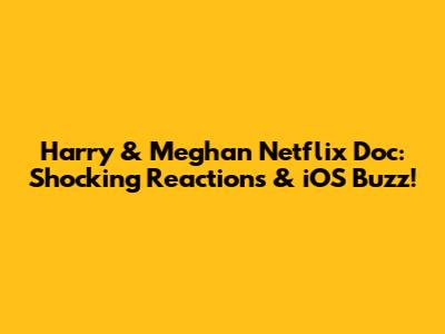 Harry & Meghan Netflix Doc: Shocking Reactions & iOS Buzz!