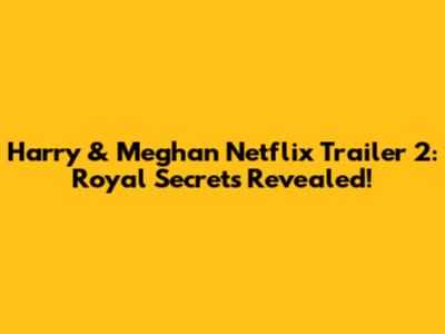 Harry & Meghan Netflix Trailer 2: Royal Secrets Revealed!
