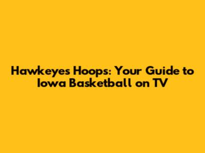 Hawkeyes Hoops: Your Guide to Iowa Basketball on TV