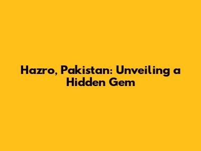 Hazro, Pakistan: Unveiling a Hidden Gem