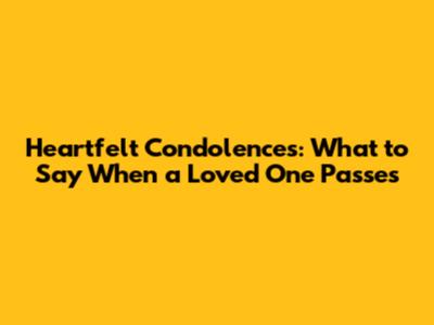 Heartfelt Condolences: What to Say When a Loved One Passes