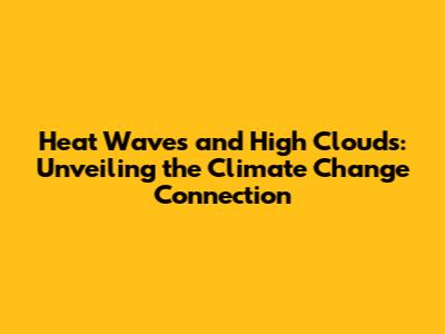 Heat Waves and High Clouds: Unveiling the Climate Change Connection