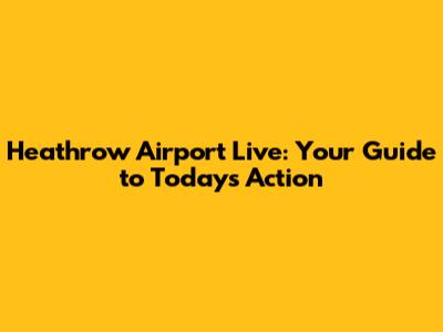 Heathrow Airport Live: Your Guide to Today's Action