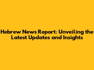 Hebrew News Report: Unveiling the Latest Updates and Insights