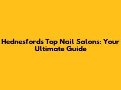 Hednesford's Top Nail Salons: Your Ultimate Guide