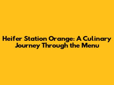 Heifer Station Orange: A Culinary Journey Through the Menu