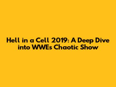 Hell in a Cell 2019: A Deep Dive into WWE's Chaotic Show
