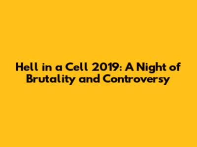 Hell in a Cell 2019: A Night of Brutality and Controversy