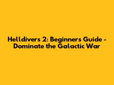 Helldivers 2: Beginner's Guide - Dominate the Galactic War