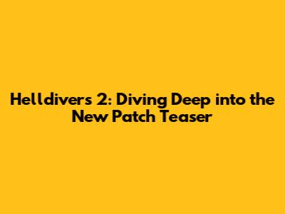 Helldivers 2: Diving Deep into the New Patch Teaser