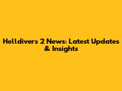 Helldivers 2 News: Latest Updates & Insights