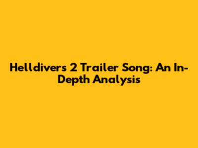 Helldivers 2 Trailer Song: An In-Depth Analysis