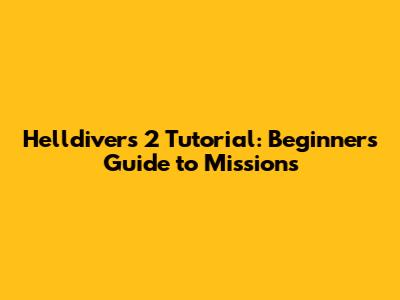Helldivers 2 Tutorial: Beginner's Guide to Missions
