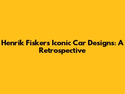 Henrik Fisker's Iconic Car Designs: A Retrospective