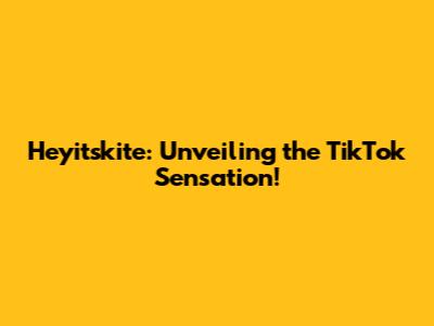 Heyitskite: Unveiling the TikTok Sensation!