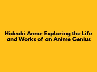 Hideaki Anno: Exploring the Life and Works of an Anime Genius