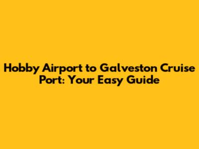 Hobby Airport to Galveston Cruise Port: Your Easy Guide
