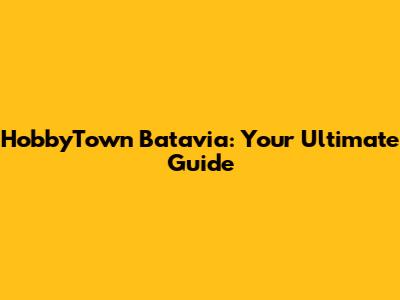 HobbyTown Batavia: Your Ultimate Guide
