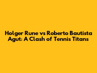 Holger Rune vs Roberto Bautista Agut: A Clash of Tennis Titans