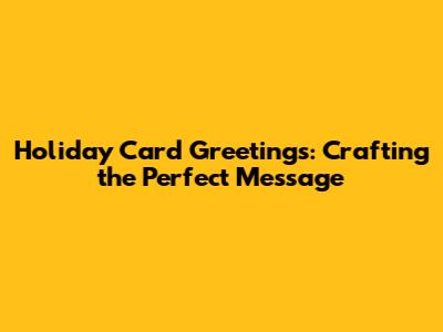 Holiday Card Greetings: Crafting the Perfect Message