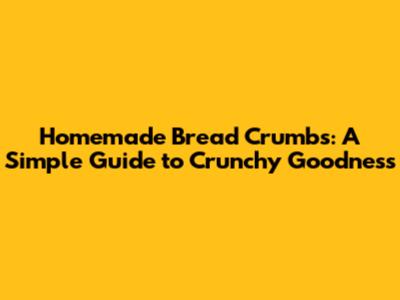 Homemade Bread Crumbs: A Simple Guide to Crunchy Goodness