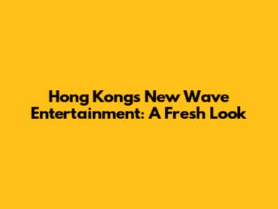 Hong Kong's New Wave Entertainment: A Fresh Look