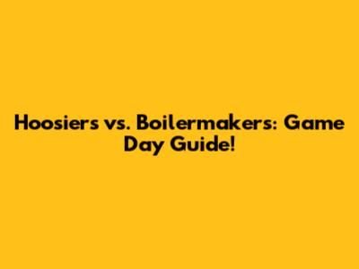 Hoosiers vs. Boilermakers: Game Day Guide!