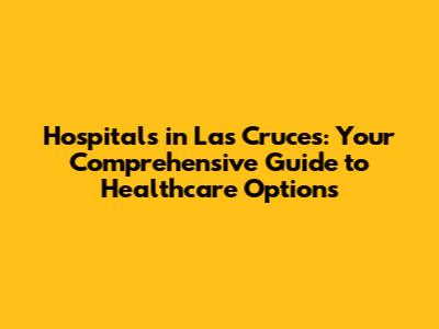 Hospitals in Las Cruces: Your Comprehensive Guide to Healthcare Options