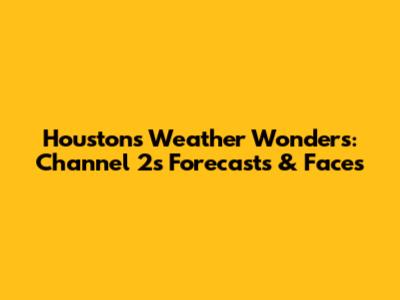 Houston's Weather Wonders: Channel 2's Forecasts & Faces