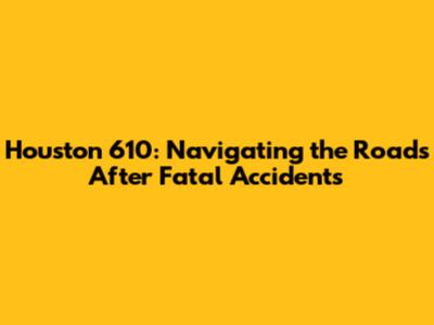 Houston 610: Navigating the Roads After Fatal Accidents