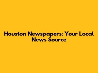 Houston Newspapers: Your Local News Source