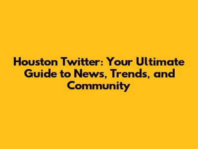 Houston Twitter: Your Ultimate Guide to News, Trends, and Community