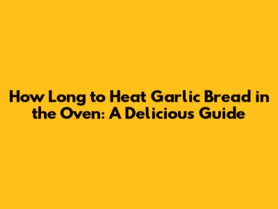 How Long to Heat Garlic Bread in the Oven: A Delicious Guide
